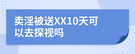卖淫被送XX10天可以去探视吗