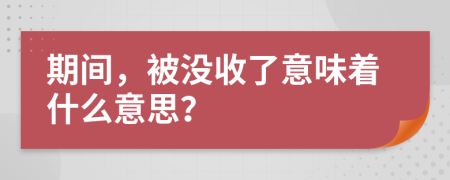 期间，被没收了意味着什么意思？