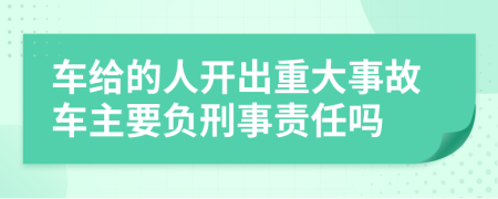车给的人开出重大事故车主要负刑事责任吗