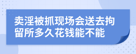 卖淫被抓现场会送去拘留所多久花钱能不能