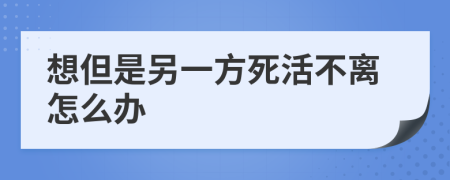 想但是另一方死活不离怎么办