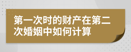 第一次时的财产在第二次婚姻中如何计算