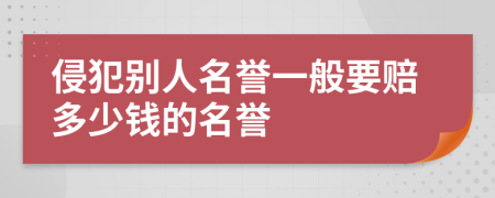 侵犯别人名誉一般要赔多少钱的名誉