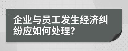 企业与员工发生经济纠纷应如何处理？