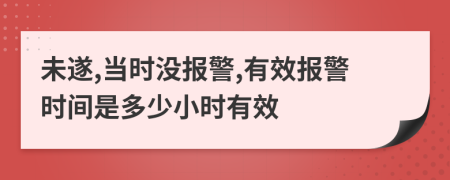 未遂,当时没报警,有效报警时间是多少小时有效
