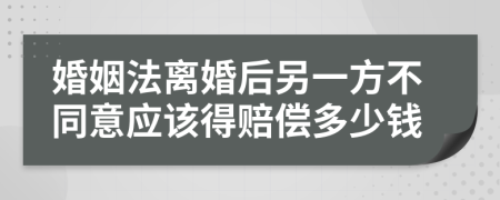 婚姻法离婚后另一方不同意应该得赔偿多少钱