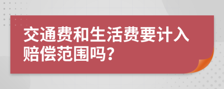 交通费和生活费要计入赔偿范围吗？