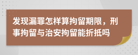 发现漏罪怎样算拘留期限，刑事拘留与治安拘留能折抵吗