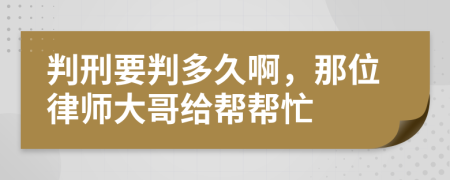 判刑要判多久啊，那位律师大哥给帮帮忙