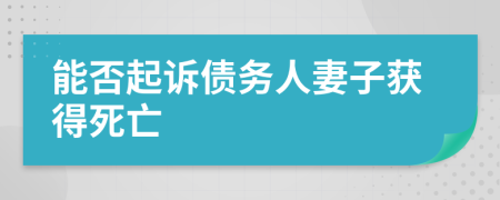 能否起诉债务人妻子获得死亡