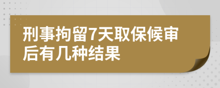 刑事拘留7天取保候审后有几种结果