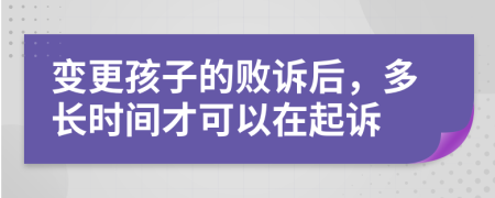 变更孩子的败诉后，多长时间才可以在起诉