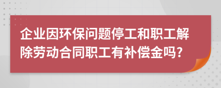 企业因环保问题停工和职工解除劳动合同职工有补偿金吗?