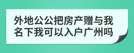 外地公公把房产赠与我名下我可以入户广州吗