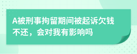 A被刑事拘留期间被起诉欠钱不还，会对我有影响吗