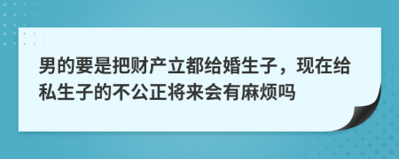 男的要是把财产立都给婚生子，现在给私生子的不公正将来会有麻烦吗