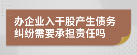 办企业入干股产生债务纠纷需要承担责任吗