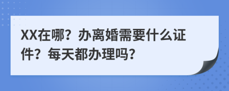 XX在哪？办离婚需要什么证件？每天都办理吗？