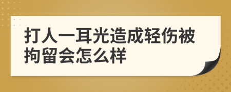 打人一耳光造成轻伤被拘留会怎么样
