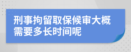 刑事拘留取保候审大概需要多长时间呢