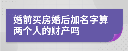 婚前买房婚后加名字算两个人的财产吗