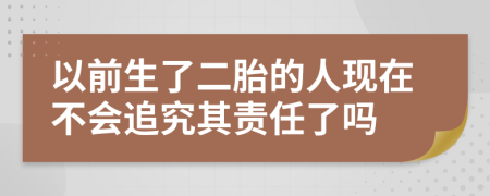 以前生了二胎的人现在不会追究其责任了吗