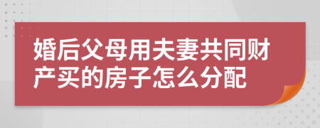 婚后父母用夫妻共同财产买的房子怎么分配