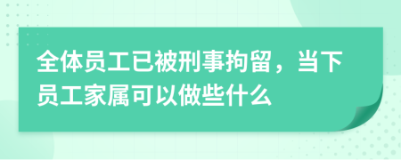 全体员工已被刑事拘留，当下员工家属可以做些什么