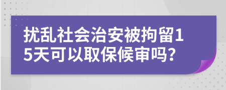 扰乱社会治安被拘留15天可以取保候审吗？