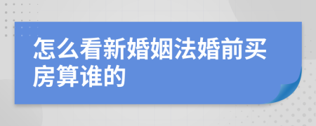 怎么看新婚姻法婚前买房算谁的