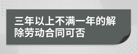 三年以上不满一年的解除劳动合同可否