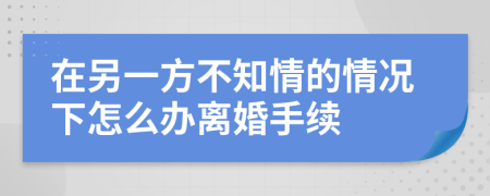 在另一方不知情的情况下怎么办离婚手续