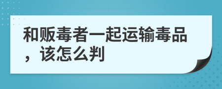 和贩毒者一起运输毒品，该怎么判