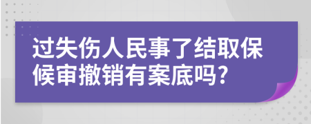 过失伤人民事了结取保候审撤销有案底吗?