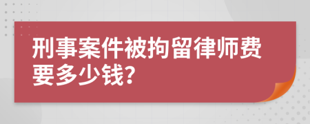 刑事案件被拘留律师费要多少钱？