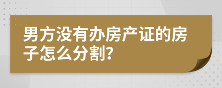 男方没有办房产证的房子怎么分割？
