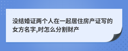 没结婚证两个人在一起居住房产证写的女方名字,时怎么分割财产