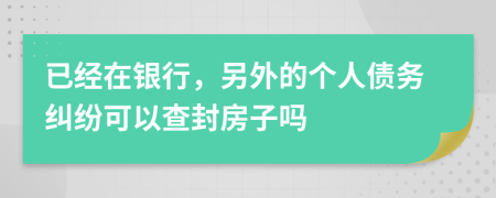 已经在银行，另外的个人债务纠纷可以查封房子吗