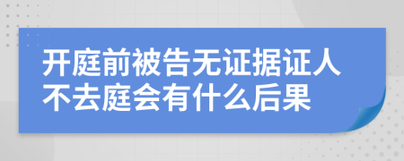 开庭前被告无证据证人不去庭会有什么后果
