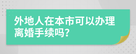 外地人在本市可以办理离婚手续吗？