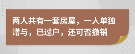 两人共有一套房屋，一人单独赠与，已过户，还可否撤销