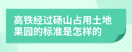 高铁经过砀山占用土地果园的标准是怎样的