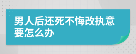 男人后还死不悔改执意要怎么办