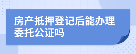 房产抵押登记后能办理委托公证吗