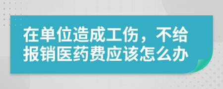 在单位造成工伤，不给报销医药费应该怎么办