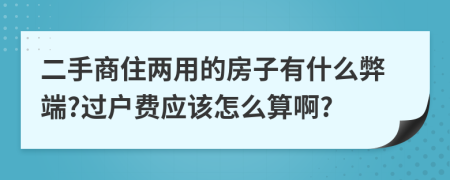 二手商住两用的房子有什么弊端?过户费应该怎么算啊?