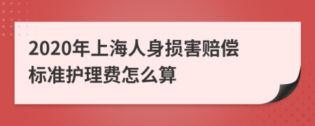 2020年上海人身损害赔偿标准护理费怎么算