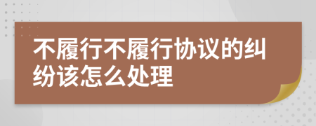 不履行不履行协议的纠纷该怎么处理