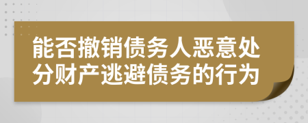 能否撤销债务人恶意处分财产逃避债务的行为