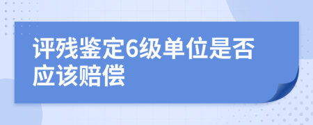 评残鉴定6级单位是否应该赔偿